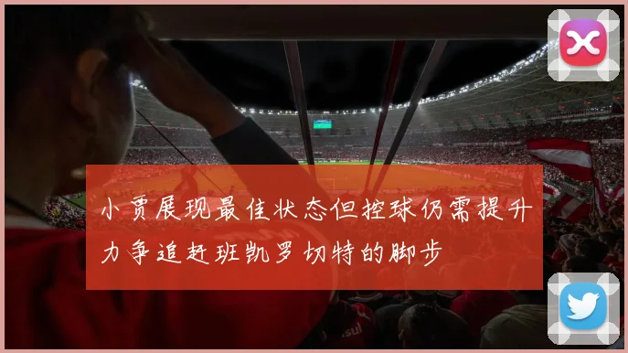 小贾展现最佳状态但控球仍需提升力争追赶班凯罗切特的脚步