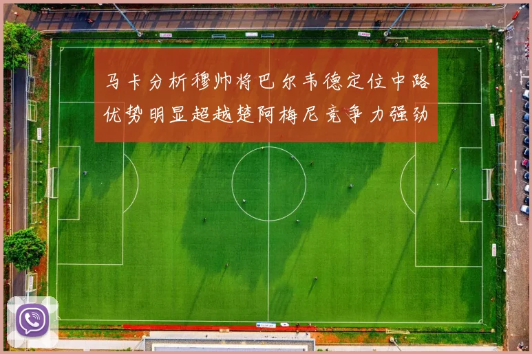 马卡分析穆帅将巴尔韦德定位中路优势明显超越楚阿梅尼竞争力强劲